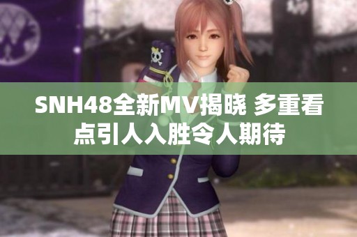 SNH48全新MV揭晓 多重看点引人入胜令人期待