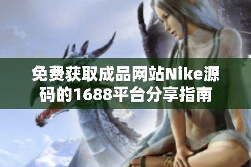 免费获取成品网站Nike源码的1688平台分享指南