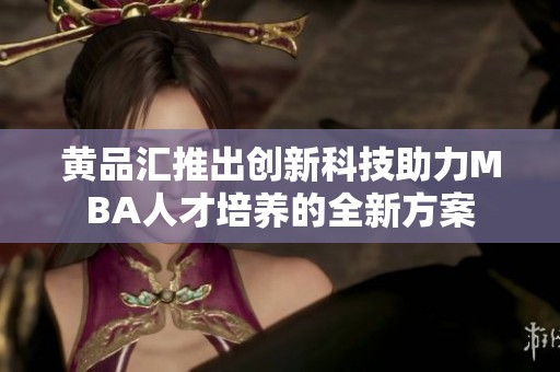 黄品汇推出创新科技助力MBA人才培养的全新方案