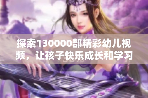 探索130000部精彩幼儿视频，让孩子快乐成长和学习