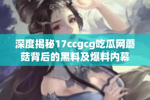 深度揭秘17ccgcg吃瓜网蘑菇背后的黑料及爆料内幕