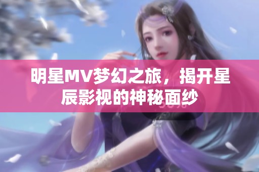 明星MV梦幻之旅，揭开星辰影视的神秘面纱