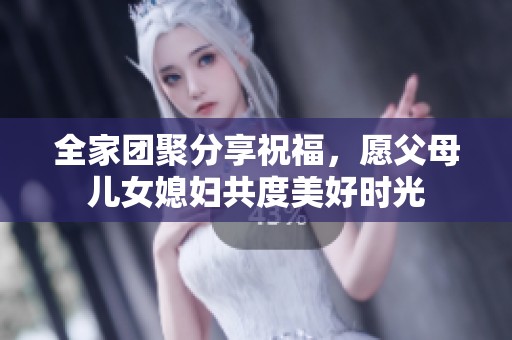 全家团聚分享祝福，愿父母儿女媳妇共度美好时光