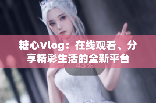 糖心Vlog：在线观看、分享精彩生活的全新平台