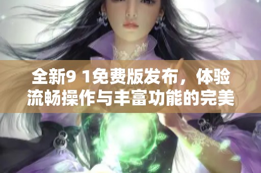 全新9 1免费版发布，体验流畅操作与丰富功能的完美结合