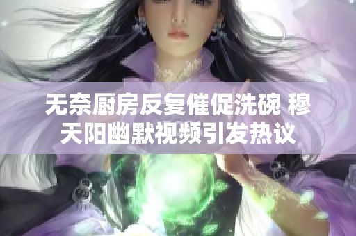 无奈厨房反复催促洗碗 穆天阳幽默视频引发热议