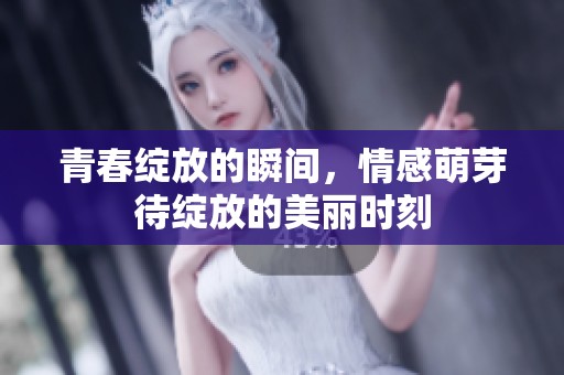 青春绽放的瞬间，情感萌芽待绽放的美丽时刻