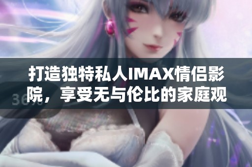 打造独特私人IMAX情侣影院，享受无与伦比的家庭观影体验