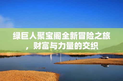 绿巨人聚宝阁全新冒险之旅，财富与力量的交织