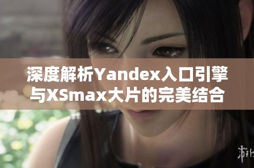 深度解析Yandex入口引擎与XSmax大片的完美结合