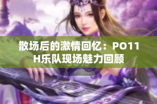 散场后的激情回忆：PO11H乐队现场魅力回顾