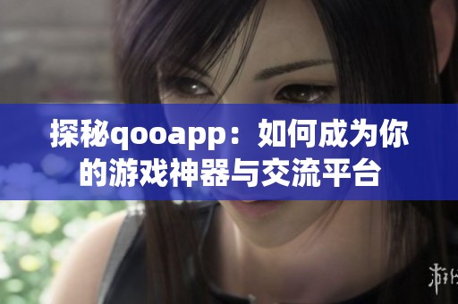 探秘qooapp：如何成为你的游戏神器与交流平台