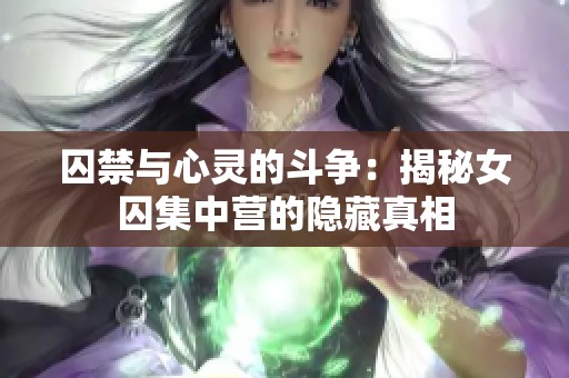 囚禁与心灵的斗争：揭秘女囚集中营的隐藏真相