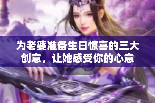 为老婆准备生日惊喜的三大创意，让她感受你的心意