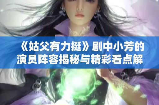 《姑父有力挺》剧中小芳的演员阵容揭秘与精彩看点解析