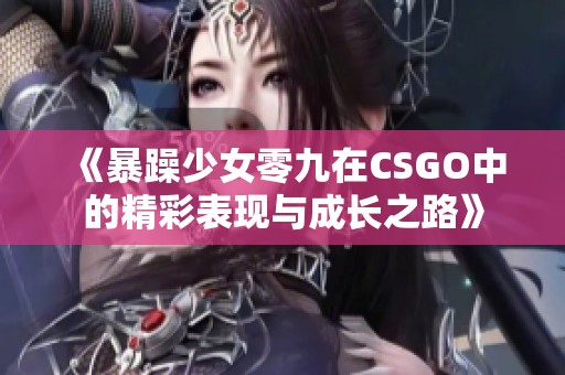 《暴躁少女零九在CSGO中的精彩表现与成长之路》