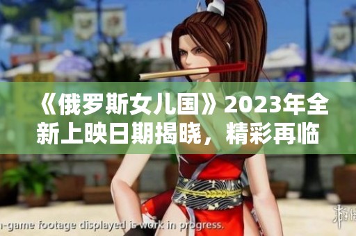 《俄罗斯女儿国》2023年全新上映日期揭晓，精彩再临