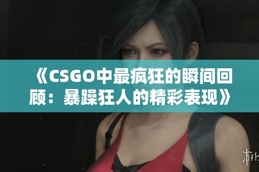 《CSGO中最疯狂的瞬间回顾：暴躁狂人的精彩表现》