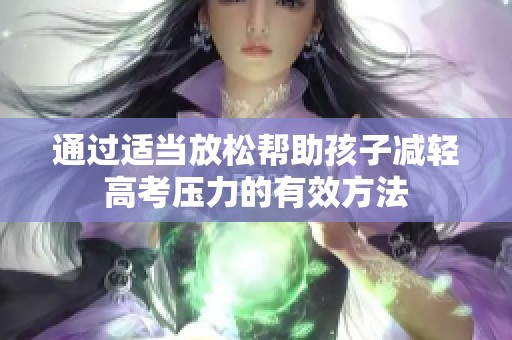 通过适当放松帮助孩子减轻高考压力的有效方法