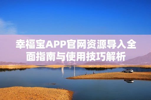 幸福宝APP官网资源导入全面指南与使用技巧解析