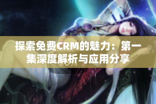 探索免费CRM的魅力：第一集深度解析与应用分享