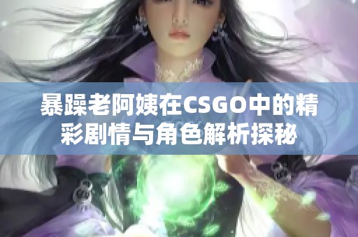 暴躁老阿姨在CSGO中的精彩剧情与角色解析探秘