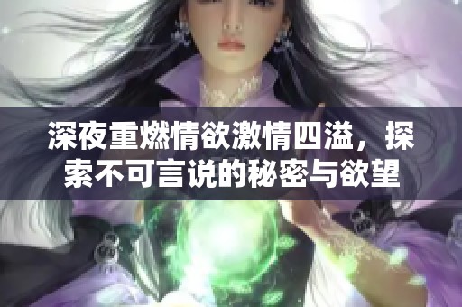 深夜重燃情欲激情四溢，探索不可言说的秘密与欲望