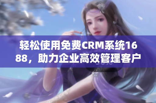 轻松使用免费CRM系统1688，助力企业高效管理客户关系