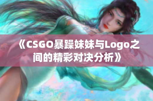 《CSGO暴躁妹妹与Logo之间的精彩对决分析》