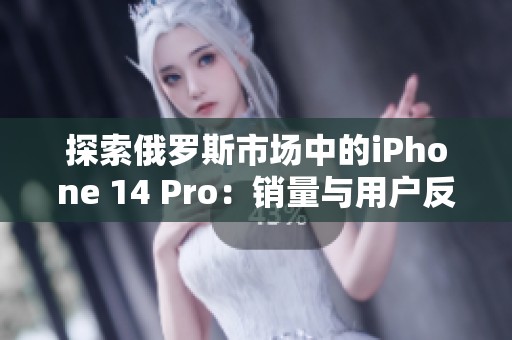 探索俄罗斯市场中的iPhone 14 Pro：销量与用户反响分析