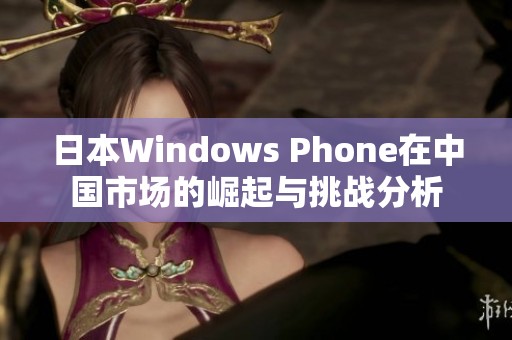 日本Windows Phone在中国市场的崛起与挑战分析