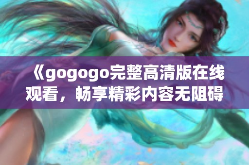 《gogogo完整高清版在线观看，畅享精彩内容无阻碍》