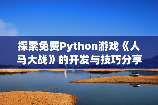 探索免费Python游戏《人马大战》的开发与技巧分享