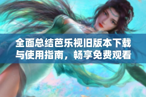 全面总结芭乐视旧版本下载与使用指南，畅享免费观看体验