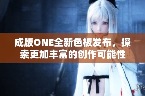 成版ONE全新色板发布，探索更加丰富的创作可能性