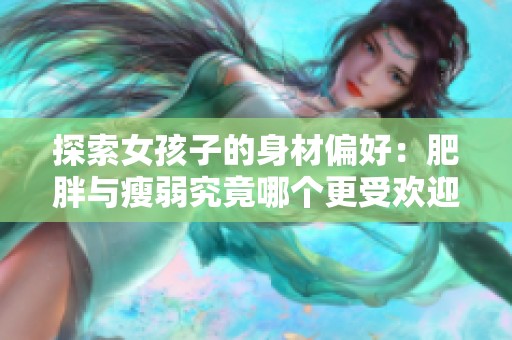 探索女孩子的身材偏好：肥胖与瘦弱究竟哪个更受欢迎