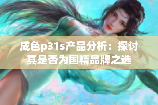 成色p31s产品分析：探讨其是否为国精品牌之选