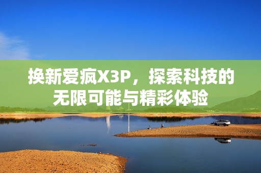 换新爱疯X3P，探索科技的无限可能与精彩体验