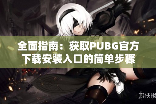 全面指南：获取PUBG官方下载安装入口的简单步骤