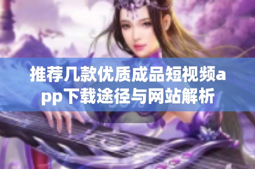 推荐几款优质成品短视频app下载途径与网站解析