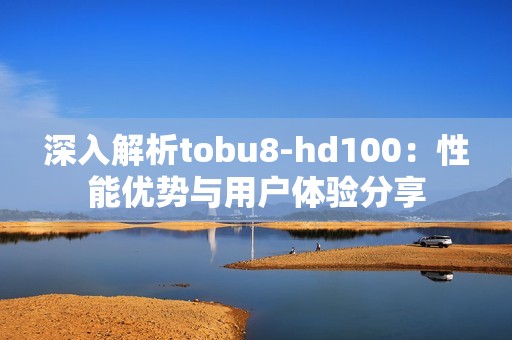 深入解析tobu8-hd100：性能优势与用户体验分享