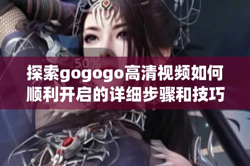 探索gogogo高清视频如何顺利开启的详细步骤和技巧