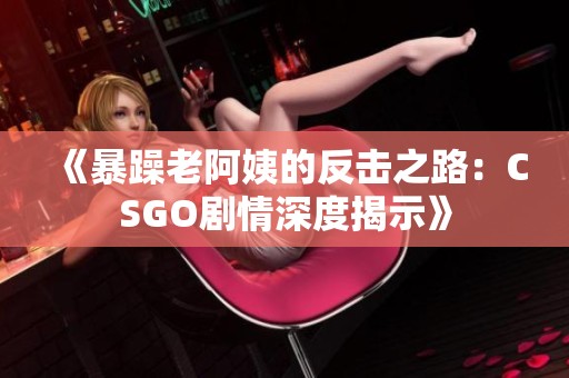 《暴躁老阿姨的反击之路：CSGO剧情深度揭示》