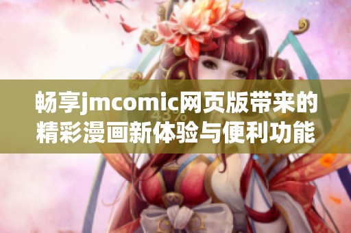 畅享jmcomic网页版带来的精彩漫画新体验与便利功能