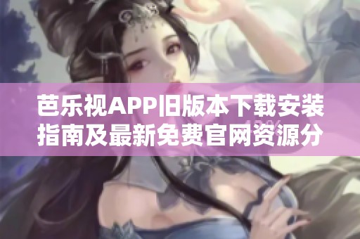 芭乐视APP旧版本下载安装指南及最新免费官网资源分享