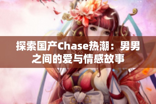 探索国产Chase热潮：男男之间的爱与情感故事