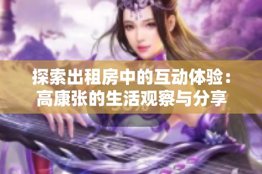 探索出租房中的互动体验：高康张的生活观察与分享