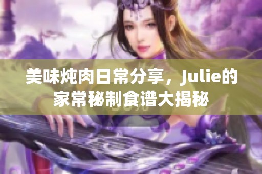 美味炖肉日常分享，Julie的家常秘制食谱大揭秘