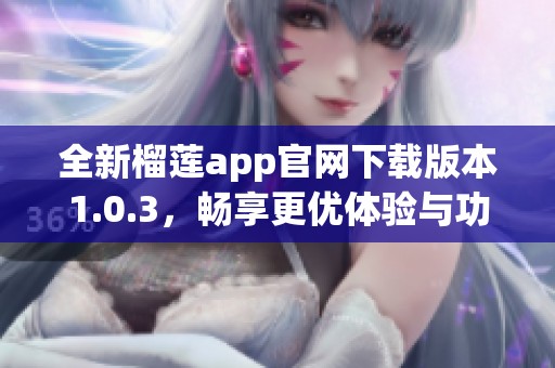 全新榴莲app官网下载版本1.0.3，畅享更优体验与功能