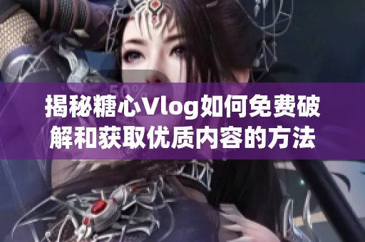 揭秘糖心Vlog如何免费破解和获取优质内容的方法